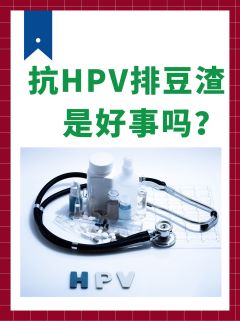 抗 HPV 排豆渣，是好事吗？