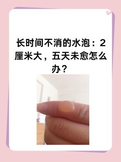 长时间不消的水泡：2厘米大，五天未愈怎么办？