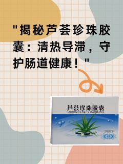 揭秘芦荟珍珠胶囊：清热导滞，守护肠道健康！